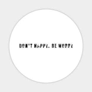 Don't happy. Be worry Magnet